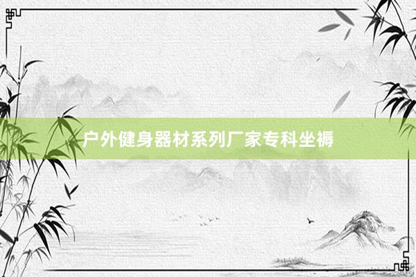 户外健身器材系列厂家专科坐褥